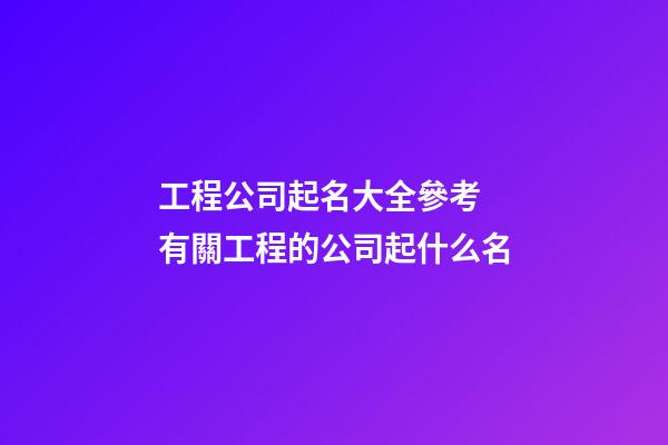 工程公司起名大全參考 有關工程的公司起什么名-第1張-公司起名-玄機派